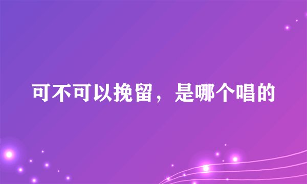 可不可以挽留，是哪个唱的
