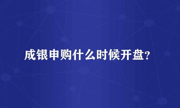 成银申购什么时候开盘？