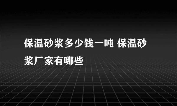 保温砂浆多少钱一吨 保温砂浆厂家有哪些