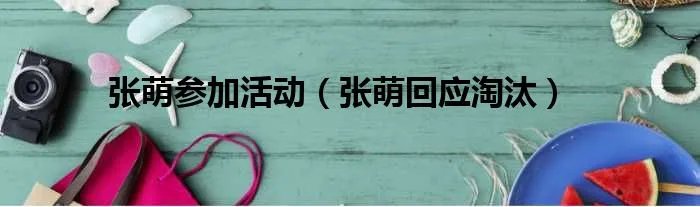张萌参加活动（张萌回应淘汰）
