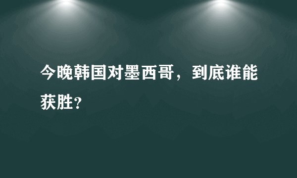 今晚韩国对墨西哥，到底谁能获胜？