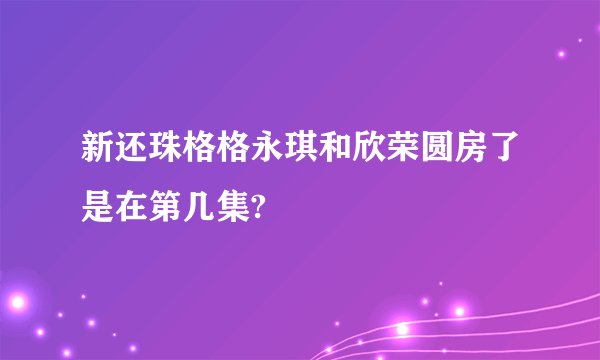 新还珠格格永琪和欣荣圆房了是在第几集?