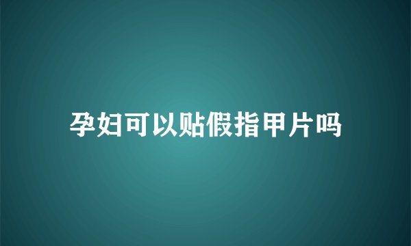 孕妇可以贴假指甲片吗
