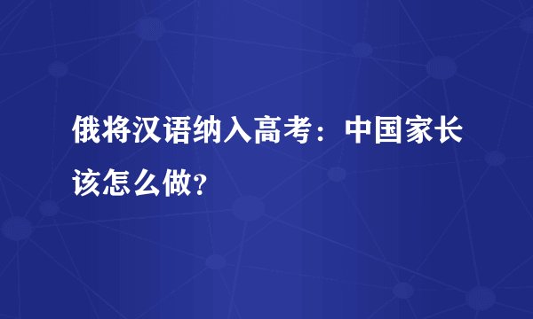 俄将汉语纳入高考:中国家长该怎么做?