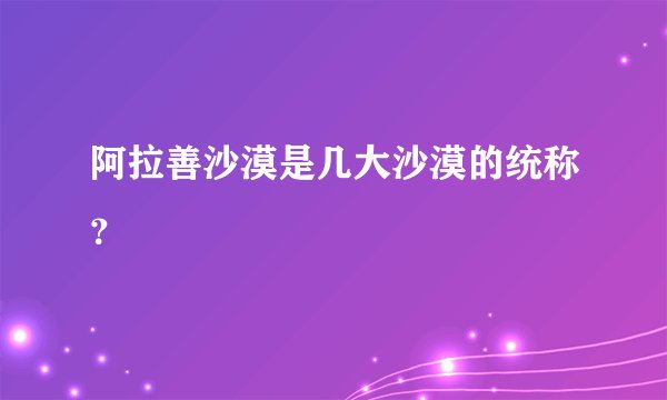 阿拉善沙漠是几大沙漠的统称？