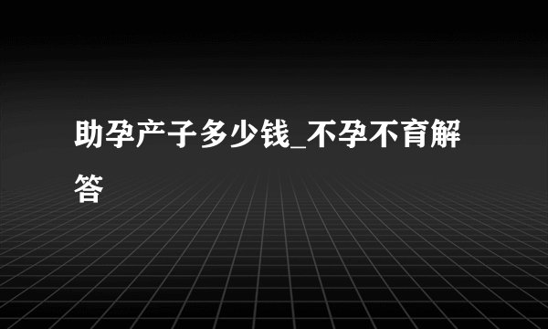 助孕产子多少钱_不孕不育解答