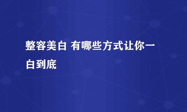 整容美白 有哪些方式让你一白到底