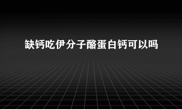 缺钙吃伊分子酪蛋白钙可以吗