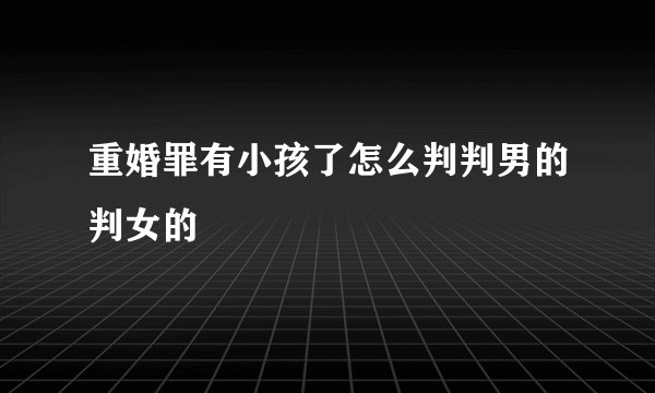 重婚罪有小孩了怎么判判男的判女的