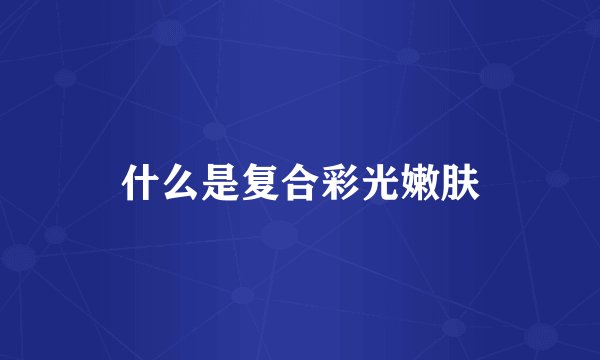 什么是复合彩光嫩肤