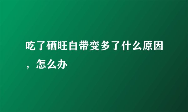 吃了硒旺白带变多了什么原因，怎么办