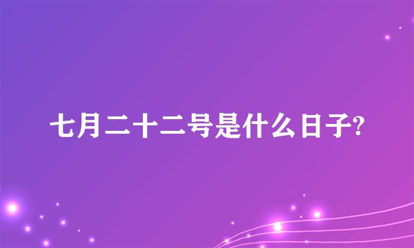 七月二十二号是什么日子?
