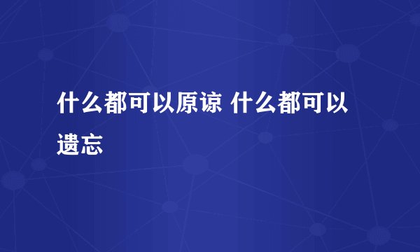 什么都可以原谅 什么都可以遗忘