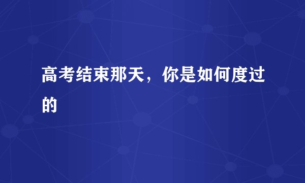 高考结束那天，你是如何度过的