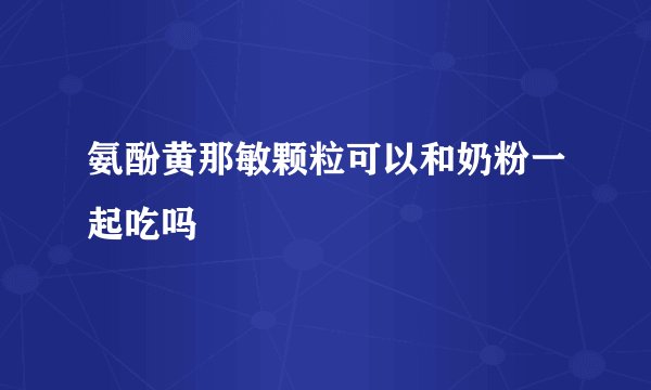 氨酚黄那敏颗粒可以和奶粉一起吃吗