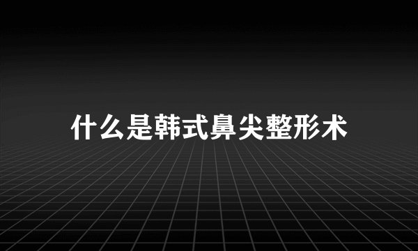 什么是韩式鼻尖整形术