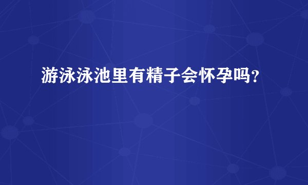 游泳泳池里有精子会怀孕吗？