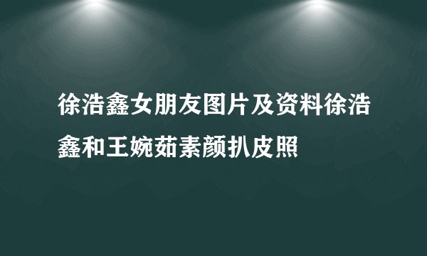 徐浩鑫女朋友图片及资料徐浩鑫和王婉茹素颜扒皮照