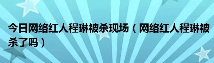 今日网络红人程琳被杀现场（网络红人程琳被杀了吗）