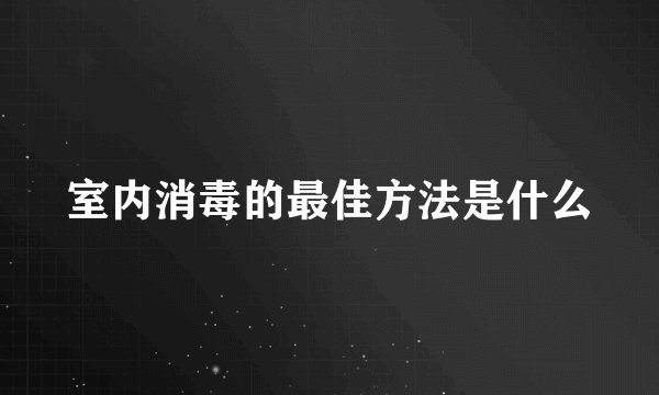 室内消毒的最佳方法是什么