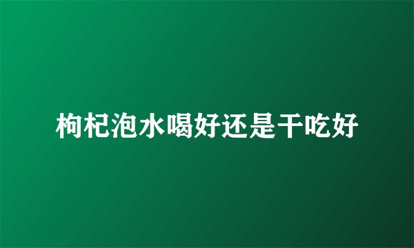 枸杞泡水喝好还是干吃好