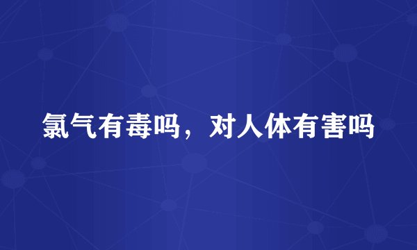 氯气有毒吗,对人体有害吗