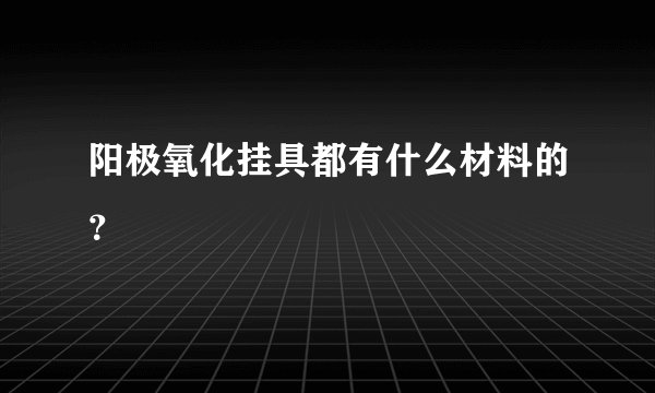 阳极氧化挂具都有什么材料的？