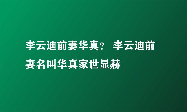 李云迪前妻华真? 李云迪前妻名叫华真家世显赫