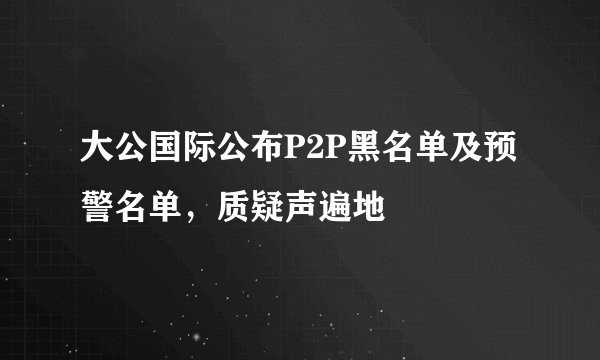 大公国际公布P2P黑名单及预警名单，质疑声遍地