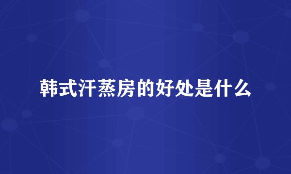 韩式汗蒸房的好处是什么