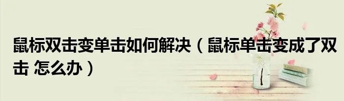 鼠标双击变单击如何解决（鼠标单击变成了双击 怎么办）