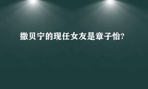 撒贝宁的现任女友是章子怡?