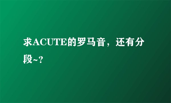 求ACUTE的罗马音，还有分段~？