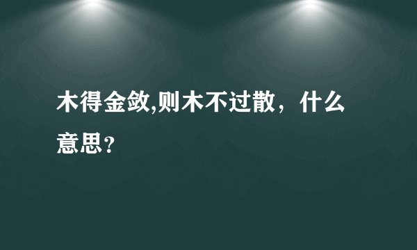 木得金敛,则木不过散，什么意思？