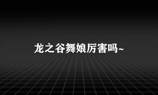 龙之谷舞娘厉害吗~