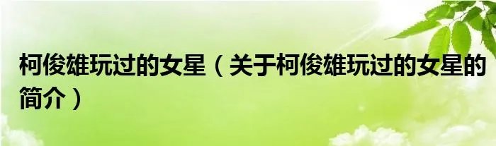 柯俊雄玩过的女星（关于柯俊雄玩过的女星的简介）