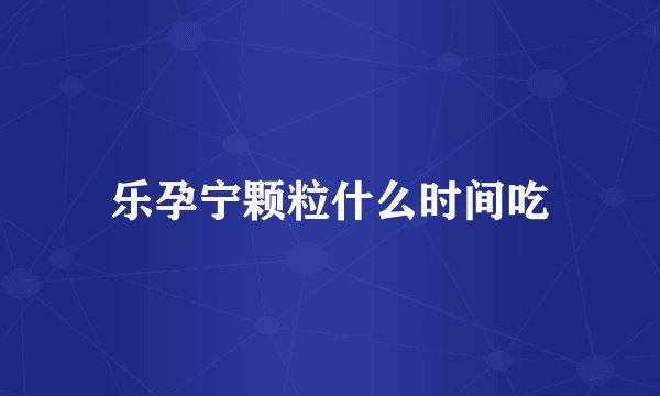 乐孕宁颗粒什么时间吃