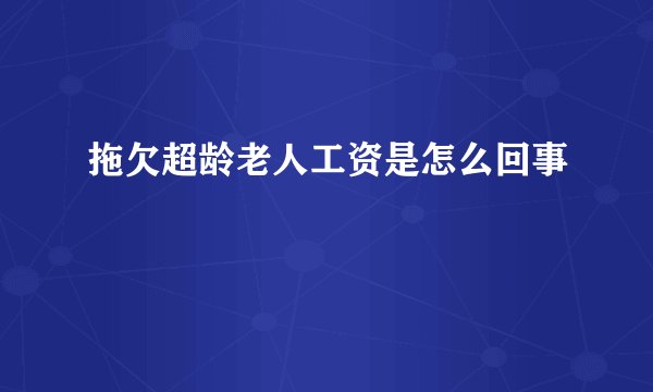 拖欠超龄老人工资是怎么回事