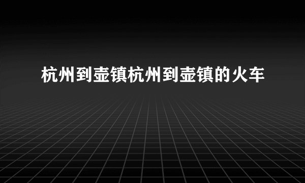 杭州到壶镇杭州到壶镇的火车