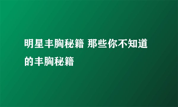 明星丰胸秘籍 那些你不知道的丰胸秘籍