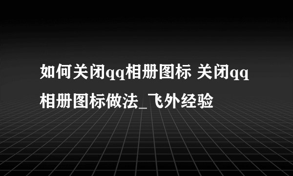 如何关闭qq相册图标 关闭qq相册图标做法_飞外经验