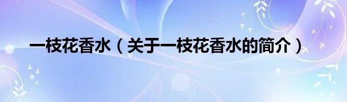 一枝花香水（关于一枝花香水的简介）