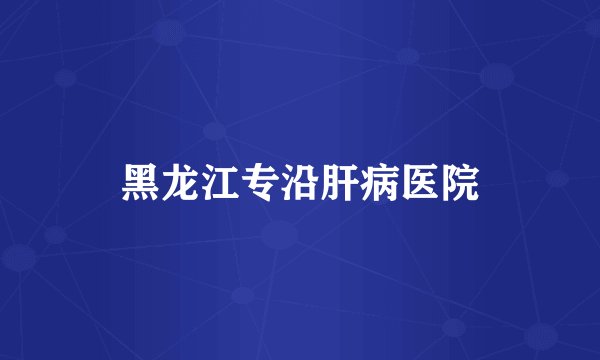 黑龙江专沿肝病医院