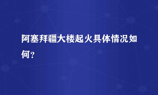 阿塞拜疆大楼起火具体情况如何？