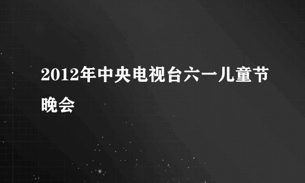 2012年中央电视台六一儿童节晚会