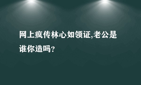 网上疯传林心如领证,老公是谁你造吗？