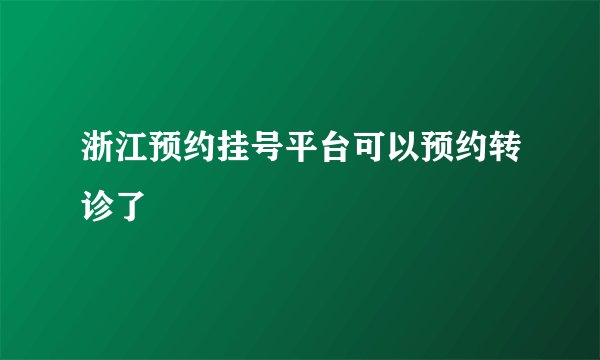 浙江预约挂号平台可以预约转诊了