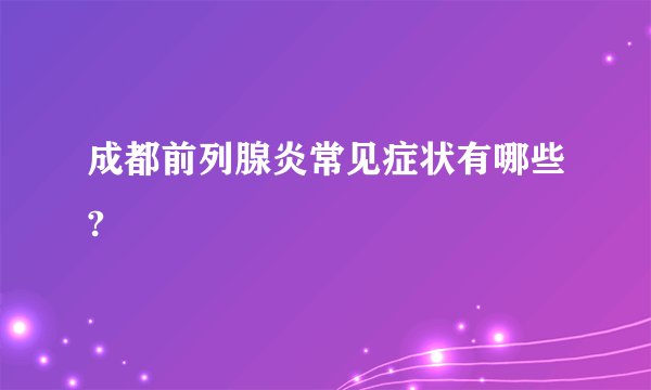 成都前列腺炎常见症状有哪些?