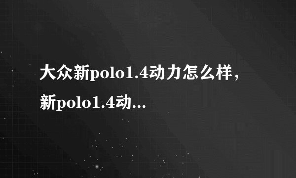 大众新polo1.4动力怎么样，新polo1.4动力够用吗
