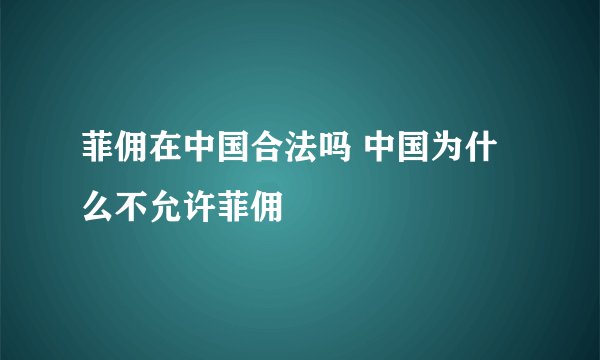 菲佣在中国合法吗 中国为什么不允许菲佣
